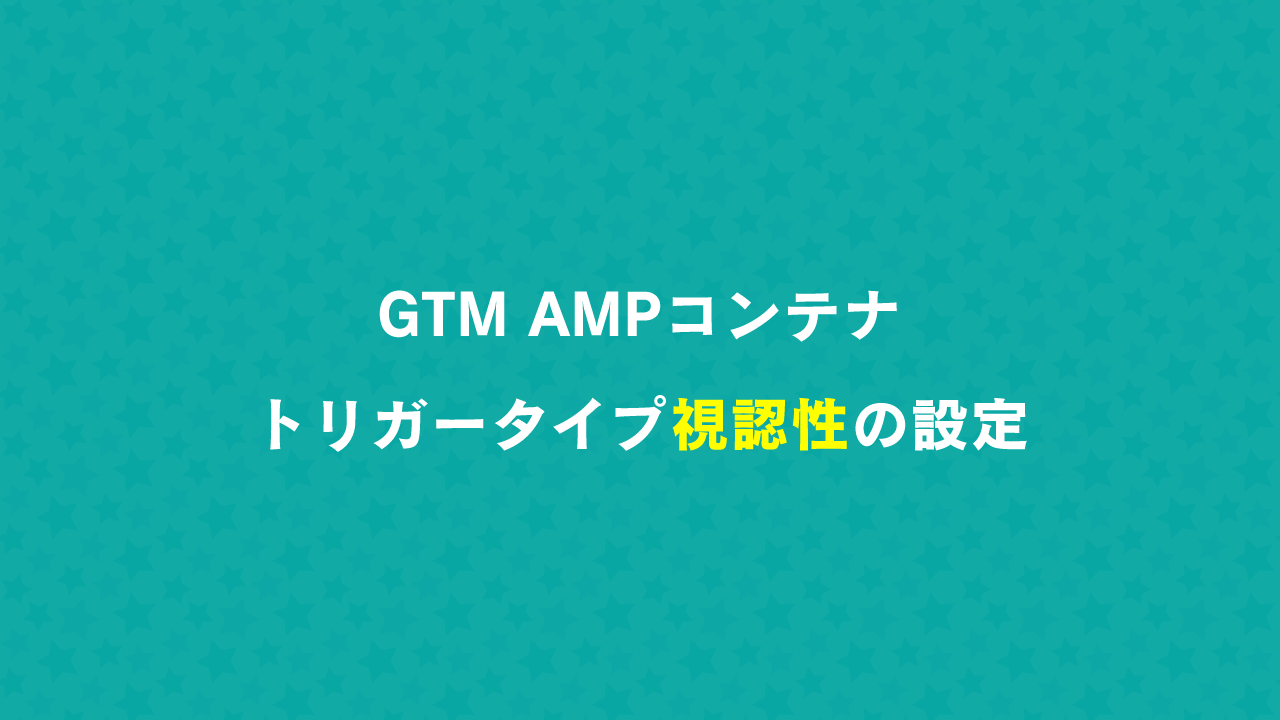 GTM AMPコンテナトリガータイプ視認性の設定
